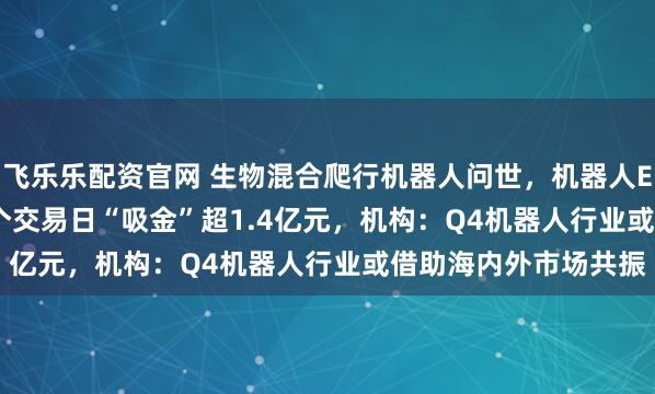 飞乐乐配资官网 生物混合爬行机器人问世，机器人ETF（159770）近3个交易日“吸金”超1.4亿元，机构：Q4机器人行业或借助海内外市场共振