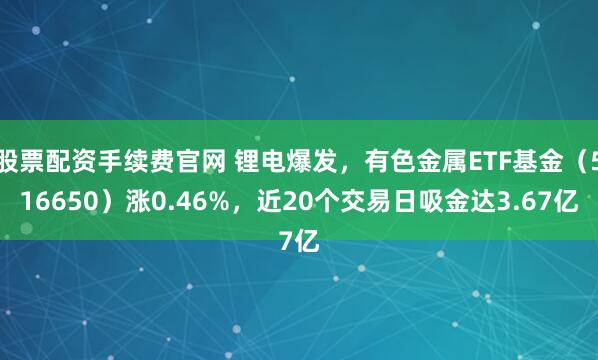 股票配资手续费官网 锂电爆发，有色金属ETF基金（516650）涨0.46%，近20个交易日吸金达3.67亿