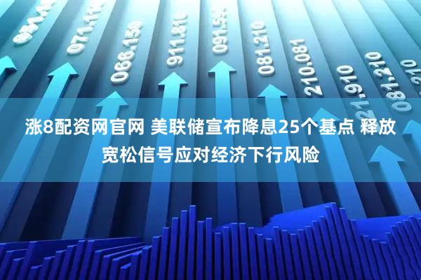 涨8配资网官网 美联储宣布降息25个基点 释放宽松信号应对经济下行风险