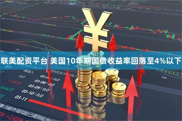 联美配资平台 美国10年期国债收益率回落至4%以下