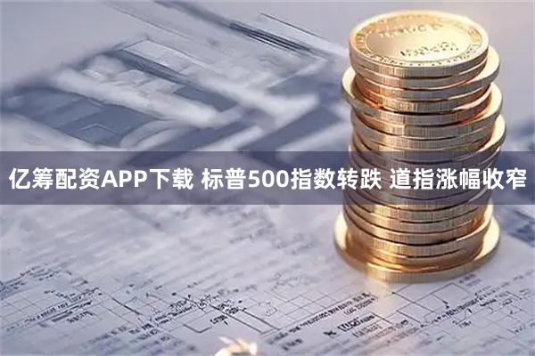 亿筹配资APP下载 标普500指数转跌 道指涨幅收窄