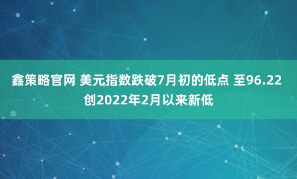 鑫策略官网 美元指数跌破7月初的低点 至96.22 创2022年2月以来新低