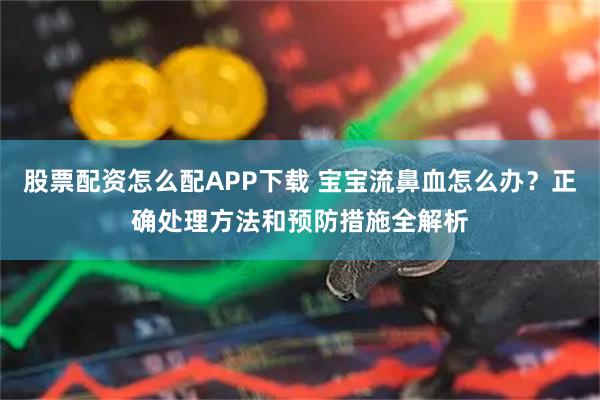 股票配资怎么配APP下载 宝宝流鼻血怎么办？正确处理方法和预防措施全解析