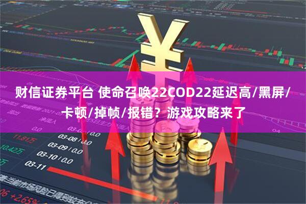 财信证券平台 使命召唤22COD22延迟高/黑屏/卡顿/掉帧/报错？游戏攻略来了