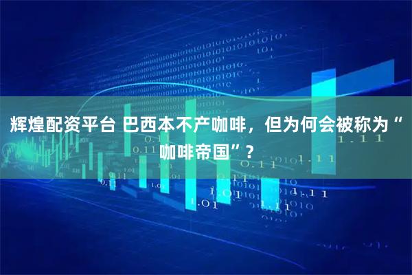 辉煌配资平台 巴西本不产咖啡,但为何会被称为“咖啡帝国”?