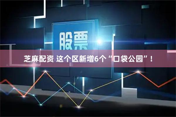 芝麻配资 这个区新增6个“口袋公园”！