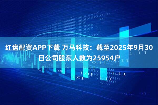 红盘配资APP下载 万马科技：截至2025年9月30日公司股东人数为25954户