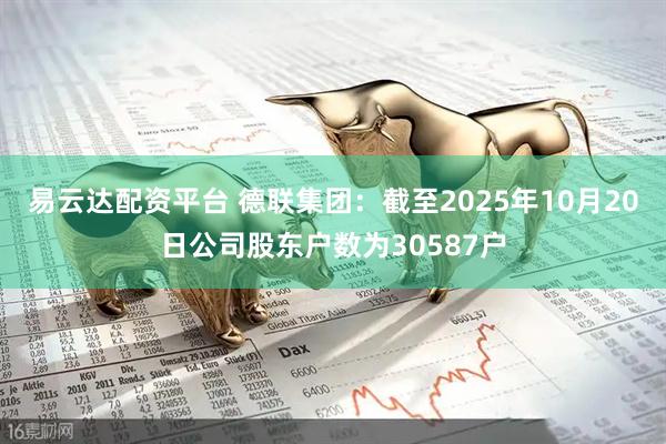 易云达配资平台 德联集团：截至2025年10月20日公司股东户数为30587户