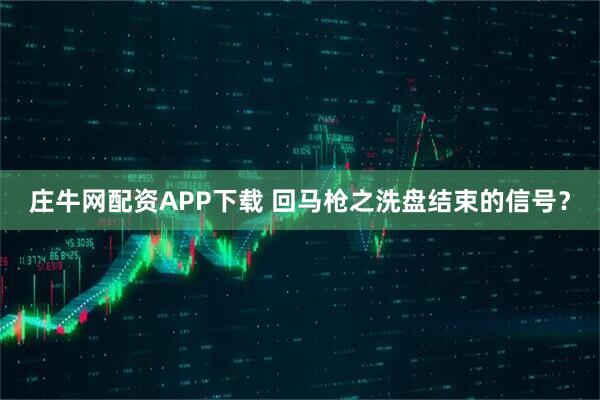 庄牛网配资APP下载 回马枪之洗盘结束的信号?