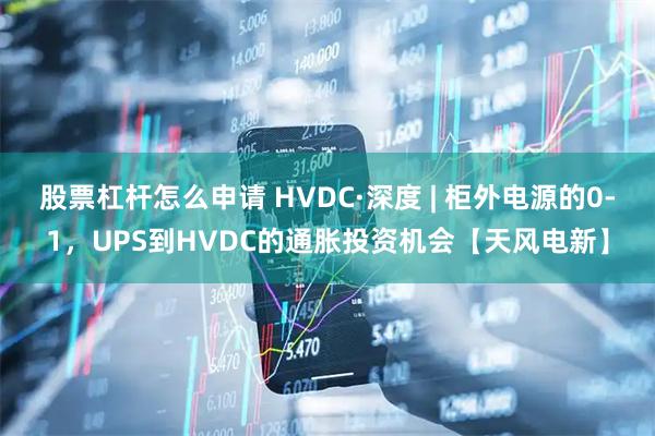 股票杠杆怎么申请 HVDC·深度 | 柜外电源的0-1，UPS到HVDC的通胀投资机会【天风电新】