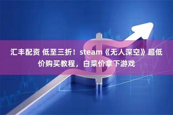 汇丰配资 低至三折！steam《无人深空》超低价购买教程，白菜价拿下游戏