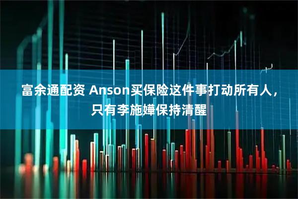 富余通配资 Anson买保险这件事打动所有人，只有李施嬅保持清醒
