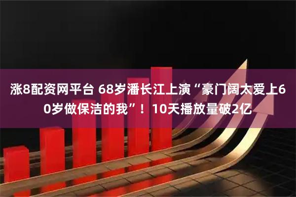 涨8配资网平台 68岁潘长江上演“豪门阔太爱上60岁做保洁的我”！10天播放量破2亿