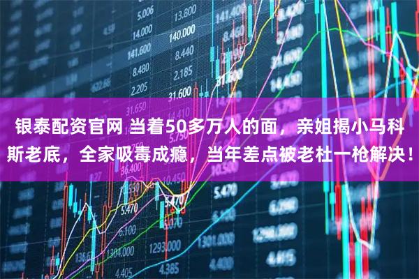 银泰配资官网 当着50多万人的面，亲姐揭小马科斯老底，全家吸毒成瘾，当年差点被老杜一枪解决！