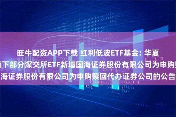 旺牛配资APP下载 红利低波ETF基金: 华夏基金管理有限公司关于旗下部分深交所ETF新增国海证券股份有限公司为申购赎回代办证券公司的公告