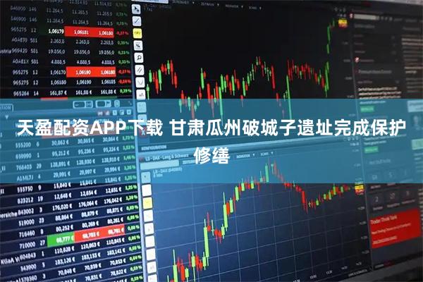 天盈配资APP下载 甘肃瓜州破城子遗址完成保护修缮