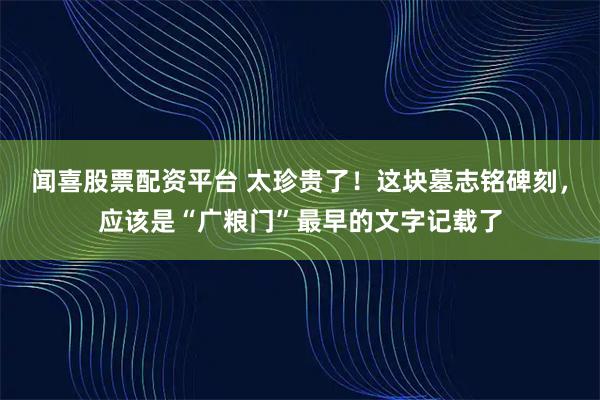 闻喜股票配资平台 太珍贵了！这块墓志铭碑刻，应该是“广粮门”最早的文字记载了