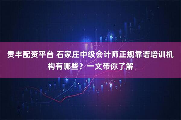贵丰配资平台 石家庄中级会计师正规靠谱培训机构有哪些？一文带你了解