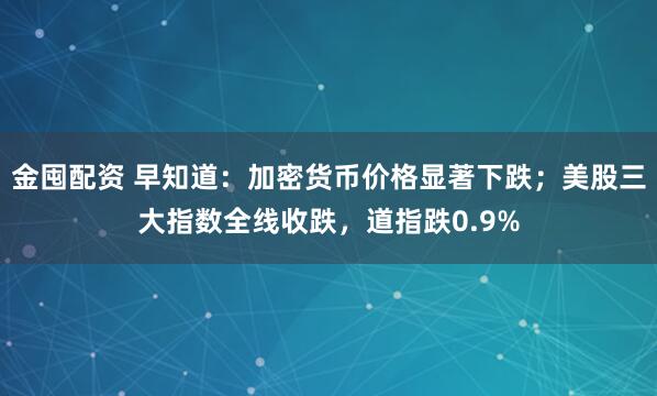 金囤配资 早知道：加密货币价格显著下跌；美股三大指数全线收跌，道指跌0.9%