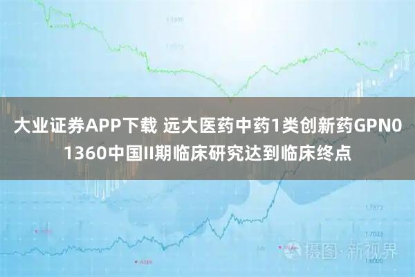 大业证券APP下载 远大医药中药1类创新药GPN01360中国II期临床研究达到临床终点