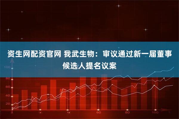 资生网配资官网 我武生物:审议通过新一届董事候选人提名议案