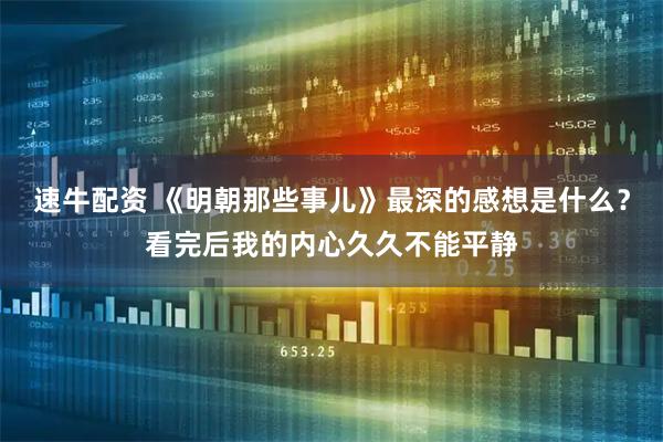 速牛配资 《明朝那些事儿》最深的感想是什么？看完后我的内心久久不能平静