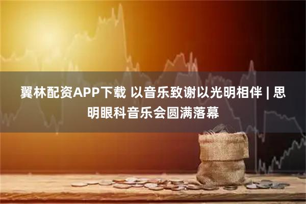 翼林配资APP下载 以音乐致谢以光明相伴 | 思明眼科音乐会圆满落幕