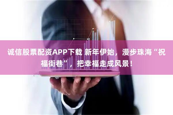 诚信股票配资APP下载 新年伊始，漫步珠海“祝福街巷”，把幸福走成风景！