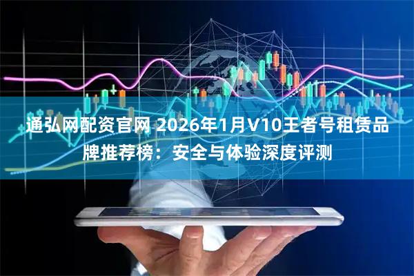 通弘网配资官网 2026年1月V10王者号租赁品牌推荐榜：安全与体验深度评测