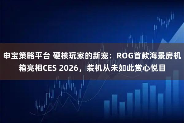 申宝策略平台 硬核玩家的新宠：ROG首款海景房机箱亮相CES 2026，装机从未如此赏心悦目