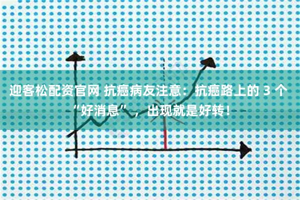 迎客松配资官网 抗癌病友注意：抗癌路上的 3 个 “好消息” ，出现就是好转！