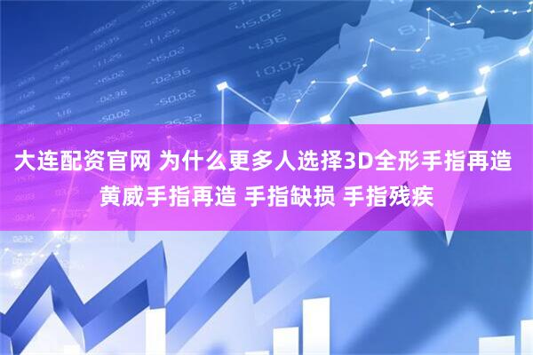 大连配资官网 为什么更多人选择3D全形手指再造 黄威手指再造 手指缺损 手指残疾