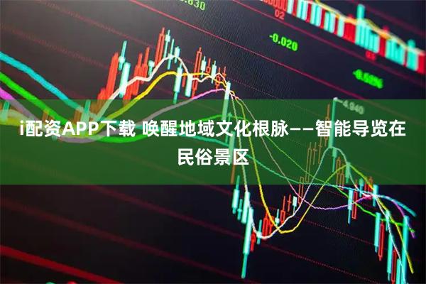 i配资APP下载 唤醒地域文化根脉——智能导览在民俗景区