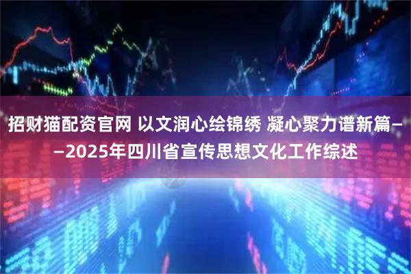 招财猫配资官网 以文润心绘锦绣 凝心聚力谱新篇——2025年四川省宣传思想文化工作综述