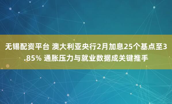 无锡配资平台 澳大利亚央行2月加息25个基点至3.85% 通胀压力与就业数据成关键推手