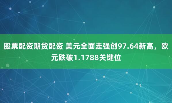 股票配资期货配资 美元全面走强创97.64新高，欧元跌破1.1788关键位