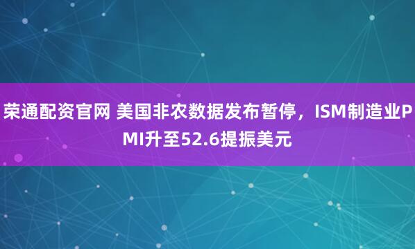 荣通配资官网 美国非农数据发布暂停，ISM制造业PMI升至52.6提振美元