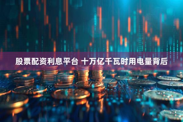 股票配资利息平台 十万亿千瓦时用电量背后