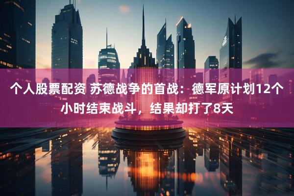 个人股票配资 苏德战争的首战：德军原计划12个小时结束战斗，结果却打了8天