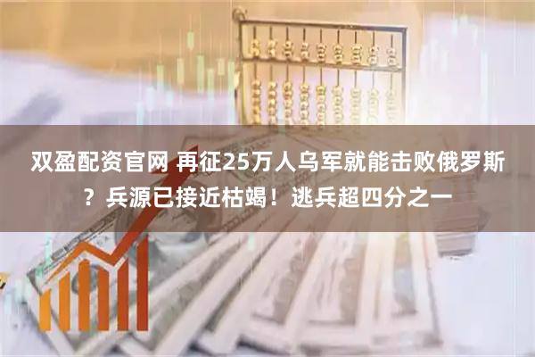 双盈配资官网 再征25万人乌军就能击败俄罗斯？兵源已接近枯竭！逃兵超四分之一