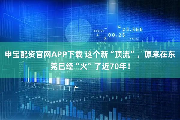 申宝配资官网APP下载 这个新“顶流”，原来在东莞已经“火”了近70年！