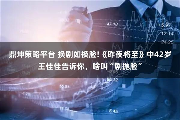鼎坤策略平台 换剧如换脸!《昨夜将至》中42岁王佳佳告诉你，啥叫“剧抛脸”