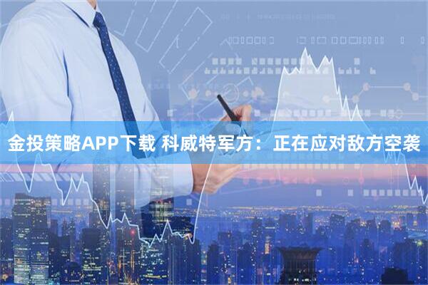 金投策略APP下载 科威特军方：正在应对敌方空袭