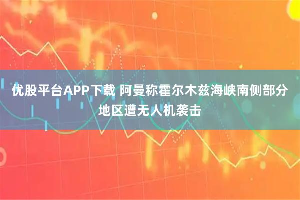 优股平台APP下载 阿曼称霍尔木兹海峡南侧部分地区遭无人机袭击