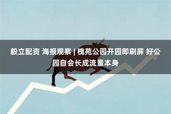 毅立配资 海报观察 | 槐苑公园开园即刷屏 好公园自会长成流量本身