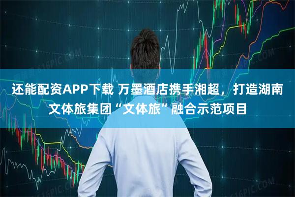 还能配资APP下载 万墨酒店携手湘超，打造湖南文体旅集团“文体旅”融合示范项目